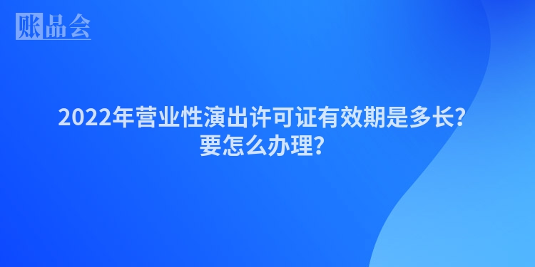 2022年营业性演出许可证有效期是多长？要怎么办理？