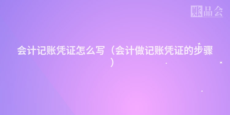 会计记账凭证怎么写（会计做记账凭证的步骤）