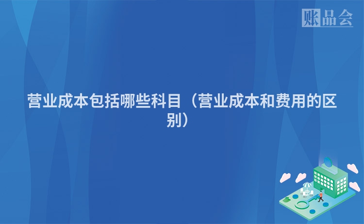 营业成本包括哪些科目（营业成本和费用的区别）