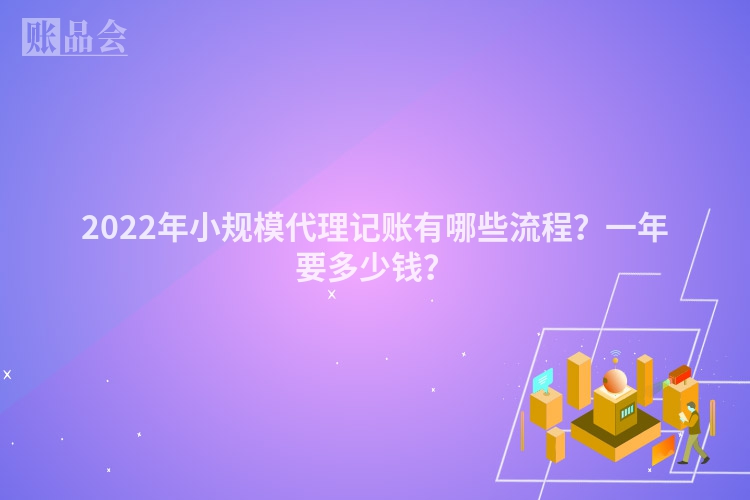 2022年小规模代理记账有哪些流程？一年要多少钱？