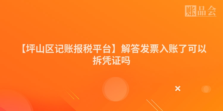 【坪山区记账报税平台】解答发票入账了可以拆凭证吗