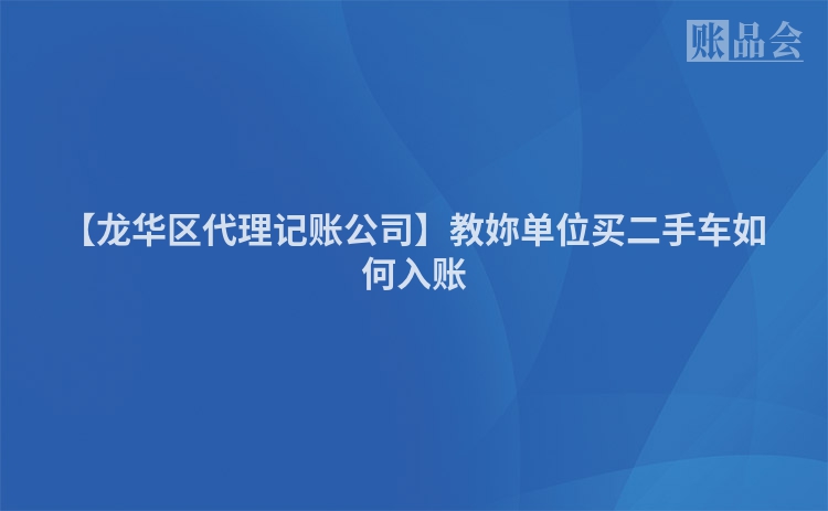 【龙华区代理记账公司】教妳单位买二手车如何入账