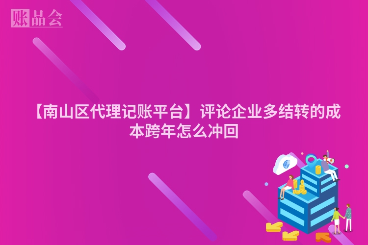【南山区代理记账平台】评论企业多结转的成本跨年怎么冲回