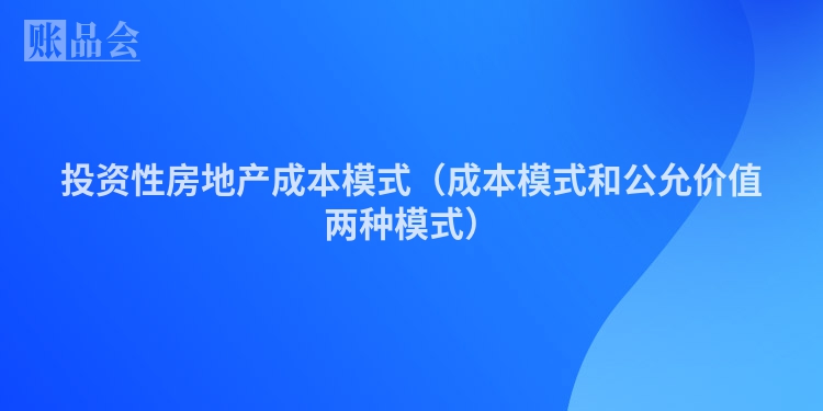 投资性房地产成本模式（成本模式和公允价值两种模式）