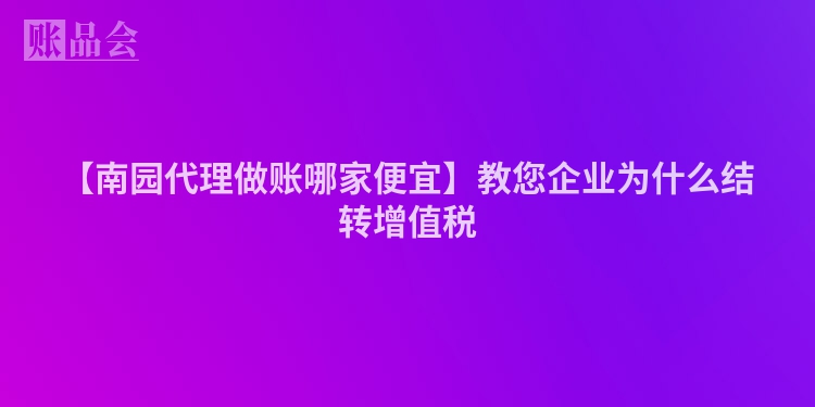 【南园代理做账哪家便宜】教您企业为什么结转增值税