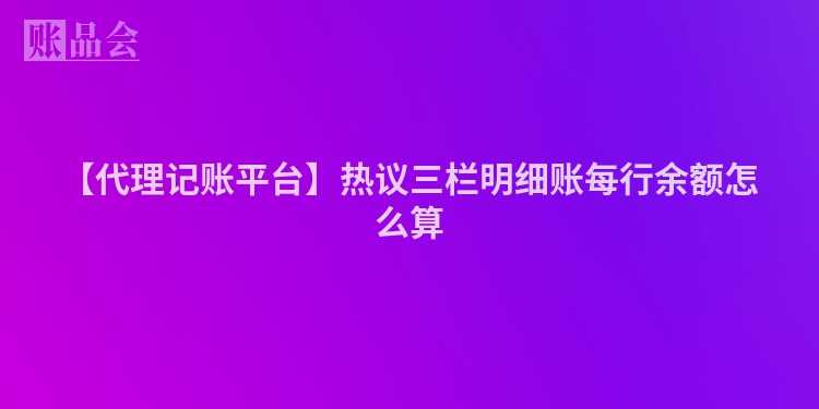 【代理记账平台】热议三栏明细账每行余额怎么算