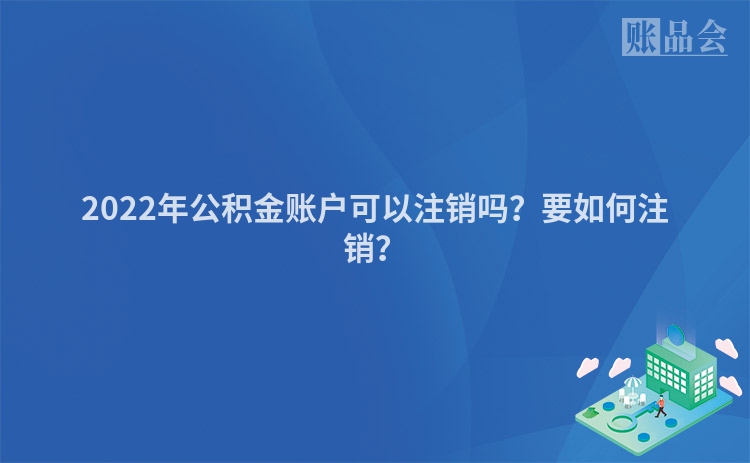 2022年公积金账户可以注销吗？要如何注销？