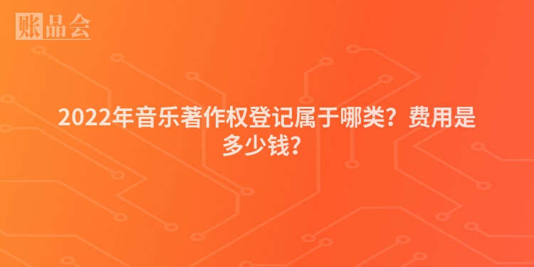 2022年音乐著作权登记属于哪类？费用是多少钱？