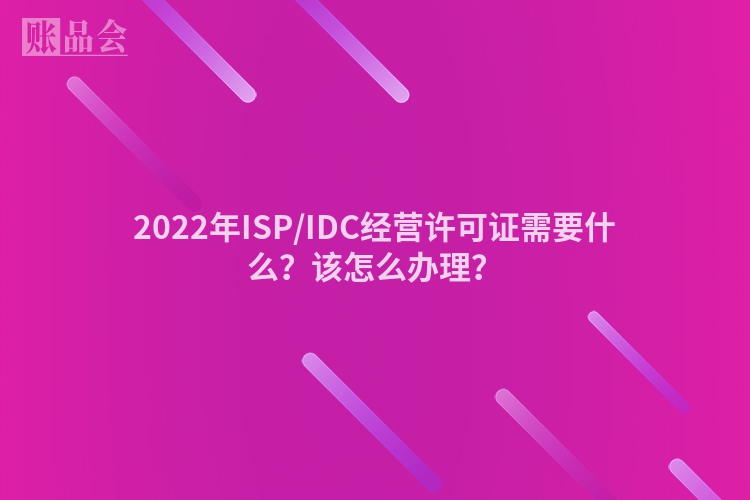 2022年ISP/IDC经营许可证需要什么？该怎么办理？
