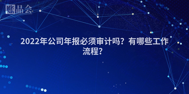 2022年公司年报必须审计吗？有哪些工作流程？