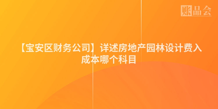 【宝安区财务公司】详述房地产园林设计费入成本哪个科目