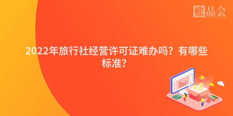 2022年旅行社经营许可证难办吗？有哪些标准？