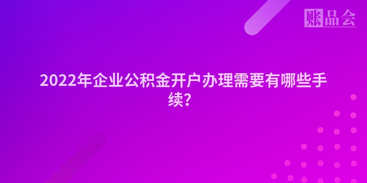 2022年企业公积金开户办理需要有哪些手续？