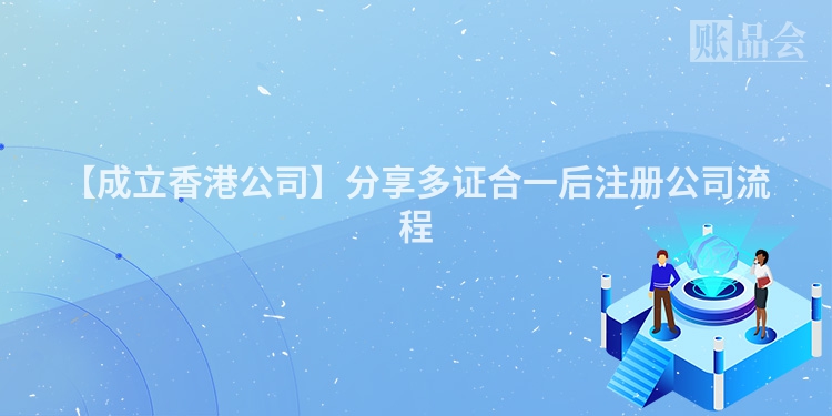 【成立香港公司】分享多证合一后注册公司流程