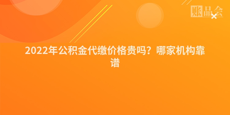 2022年公积金代缴价格贵吗？哪家机构靠谱