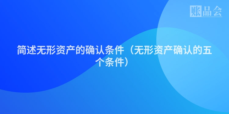 简述无形资产的确认条件（无形资产确认的五个条件）