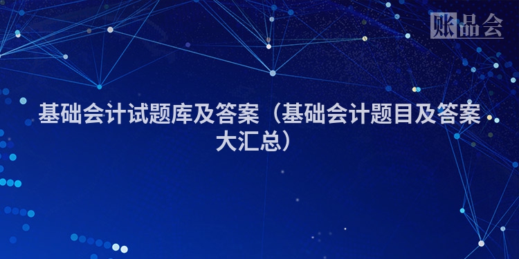 基础会计试题库及答案（基础会计题目及答案大汇总）
