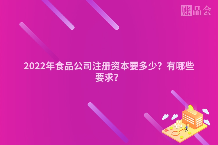 2022年食品公司注册资本要多少？有哪些要求？