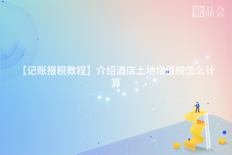 【记账报税教程】介绍酒店土地增值税怎么计算