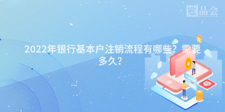 2022年银行基本户注销流程有哪些？需要多久？