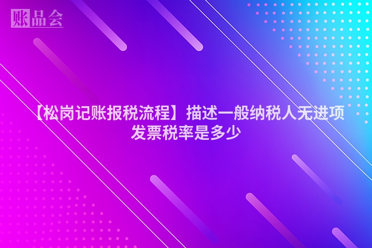 【松岗记账报税流程】描述一般纳税人无进项发票税率是多少