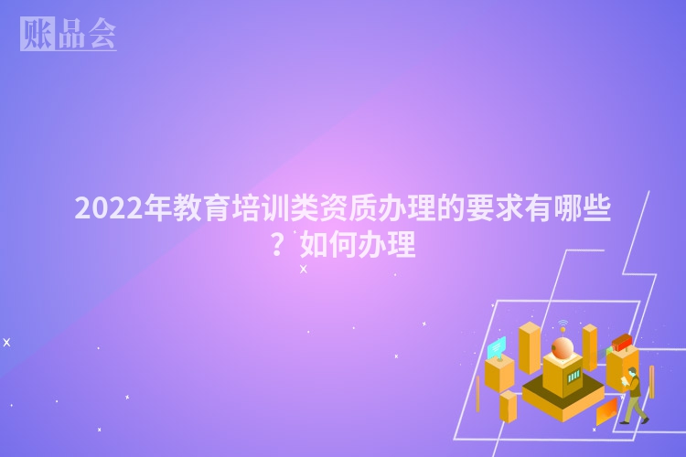 2022年教育培训类资质办理的要求有哪些？如何办理