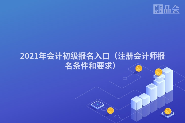 2021年会计初级报名入口（注册会计师报名条件和要求）