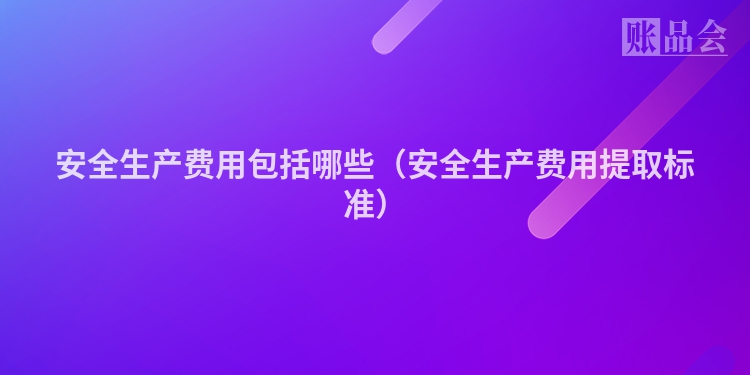 安全生产费用包括哪些（安全生产费用提取标准）