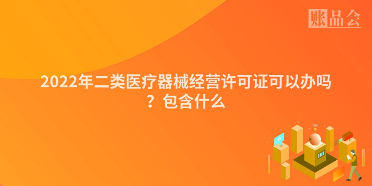 2022年二类医疗器械经营许可证可以办吗？包含什么