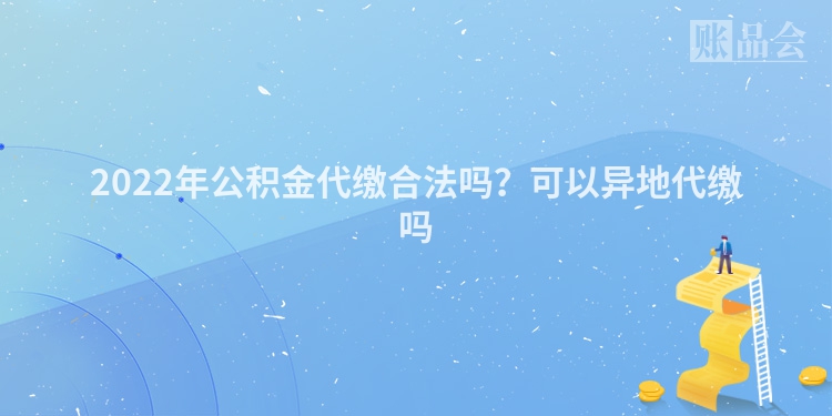 2022年公积金代缴合法吗？可以异地代缴吗