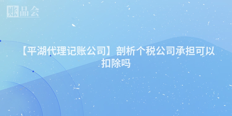 【平湖代理记账公司】剖析个税公司承担可以扣除吗