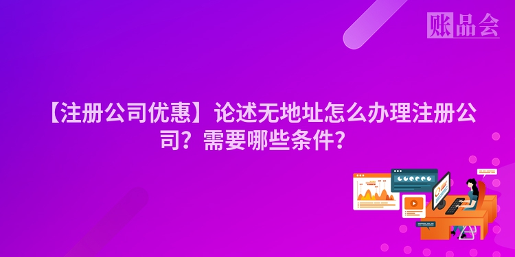 【注册公司优惠】论述无地址怎么办理注册公司？需要哪些条件？