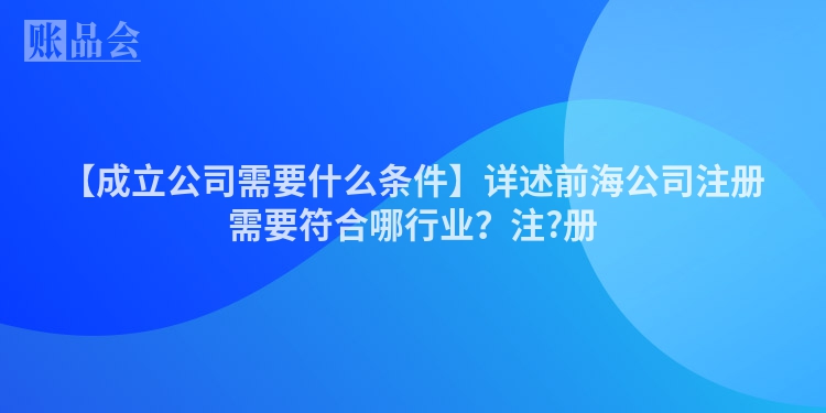 【成立公司需要什么条件】详述前海公司注册需要符合哪行业？注?册
