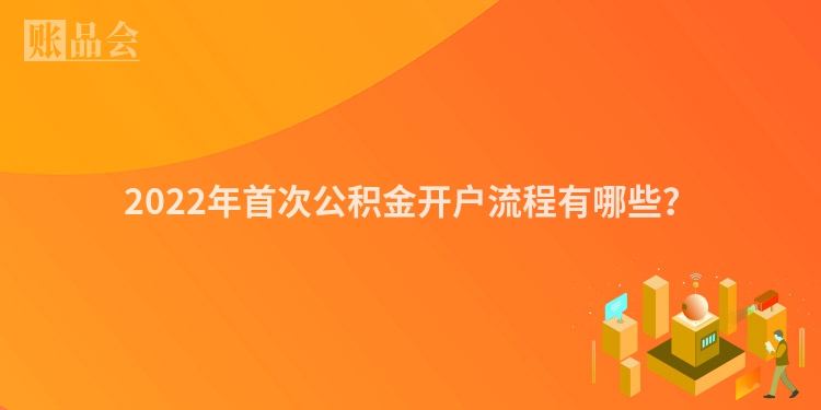 2022年首次公积金开户流程有哪些？