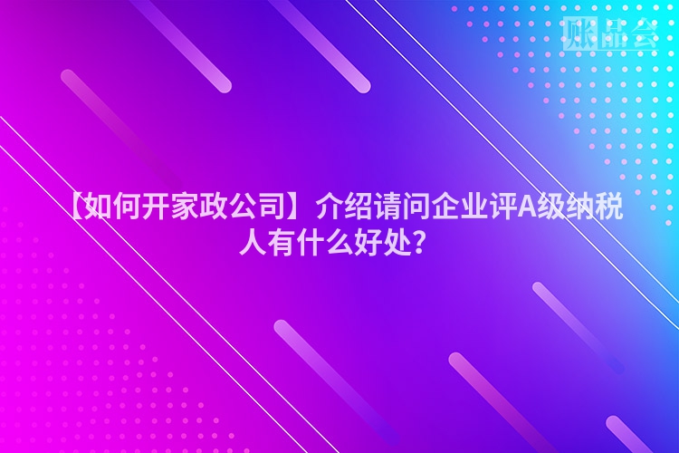 【如何开家政公司】介绍请问企业评A级纳税人有什么好处？