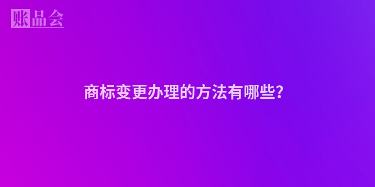 商标变更办理的方法有哪些？