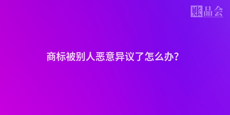 商标被别人恶意异议了怎么办？