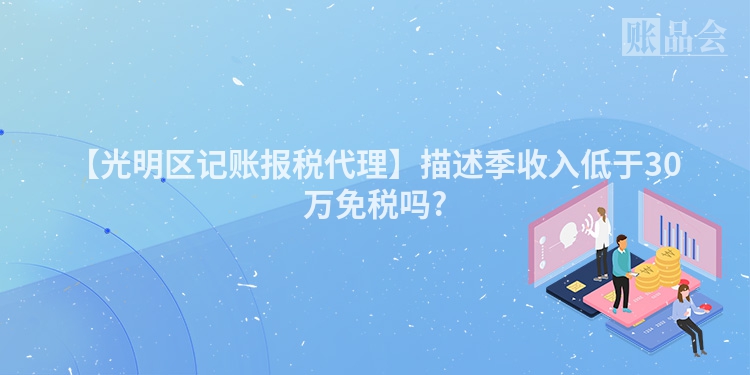 【光明区记账报税代理】描述季收入低于30万免税吗?