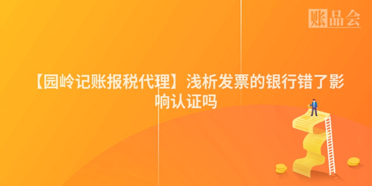 【园岭记账报税代理】浅析发票的银行错了影响认证吗