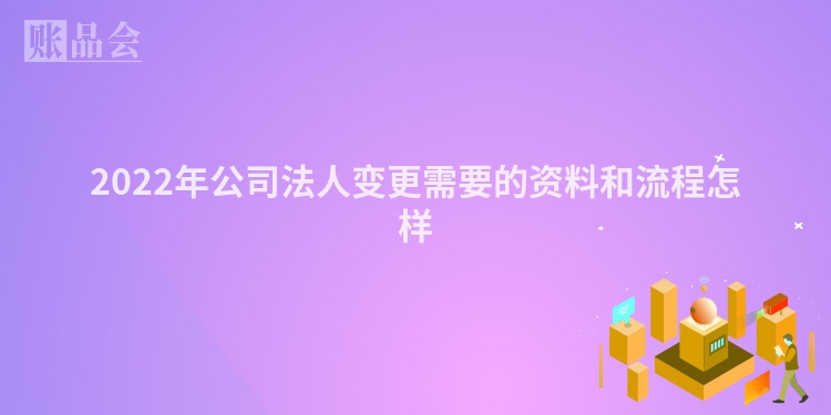 2022年公司法人变更需要的资料和流程怎样