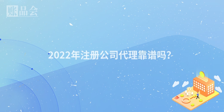 2022年注册公司代理靠谱吗？