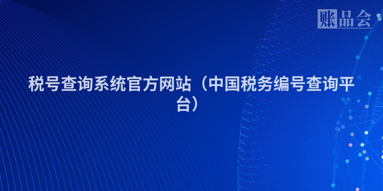税号查询系统官方网站（中国税务编号查询平台）