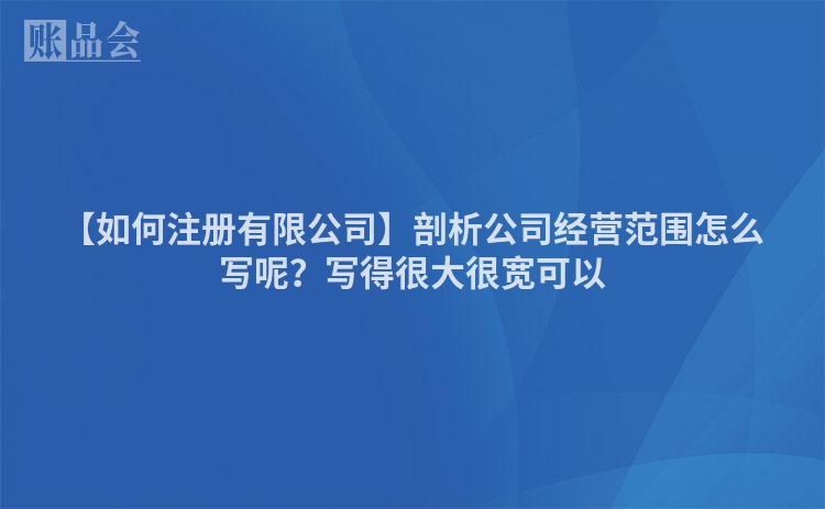 【如何注册有限公司】剖析公司经营范围怎么写呢？写得很大很宽可以