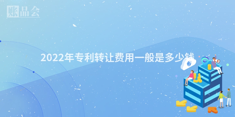 2022年专利转让费用一般是多少钱