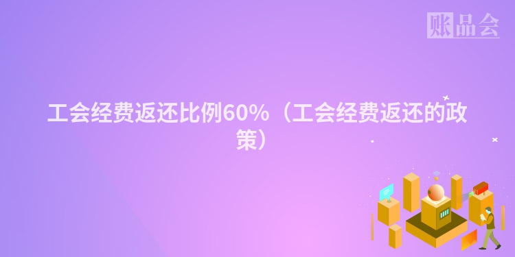 工会经费返还比例60%（工会经费返还的政策）
