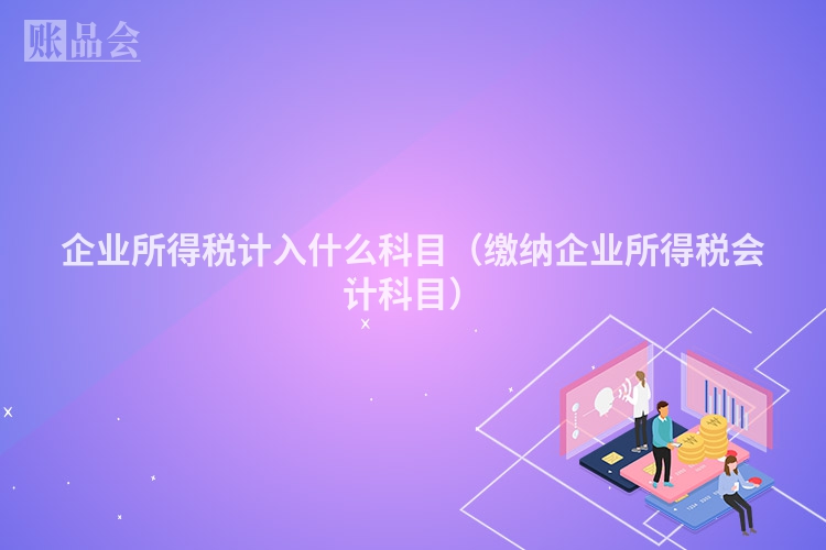企业所得税计入什么科目（缴纳企业所得税会计科目）