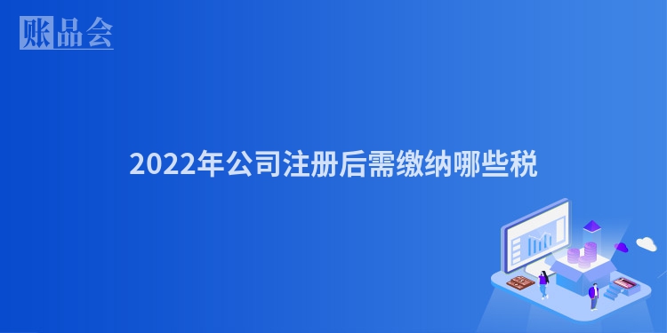 2022年公司注册后需缴纳哪些税