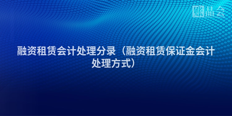 融资租赁会计处理分录（融资租赁保证金会计处理方式）