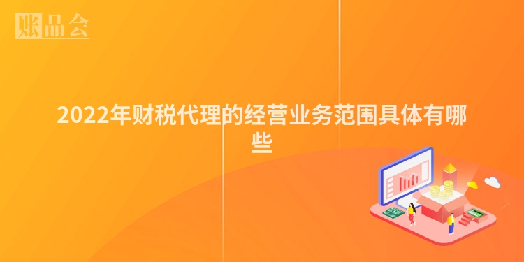 2022年财税代理的经营业务范围具体有哪些