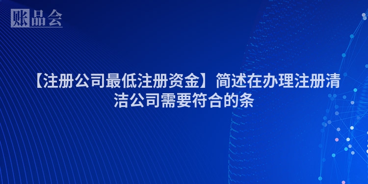 【注册公司最低注册资金】简述在办理注册清洁公司需要符合的条